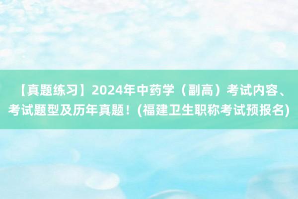 【真题练习】2024年中药学（副高）考试内容、考试题型及历年真题！(福建卫生职称考试预报名)