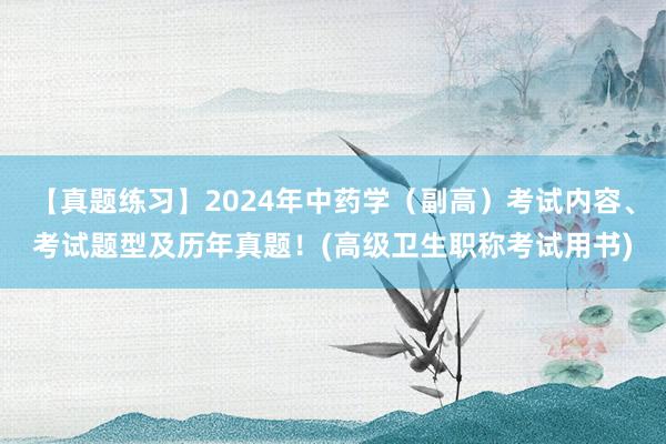【真题练习】2024年中药学（副高）考试内容、考试题型及历年真题！(高级卫生职称考试用书)