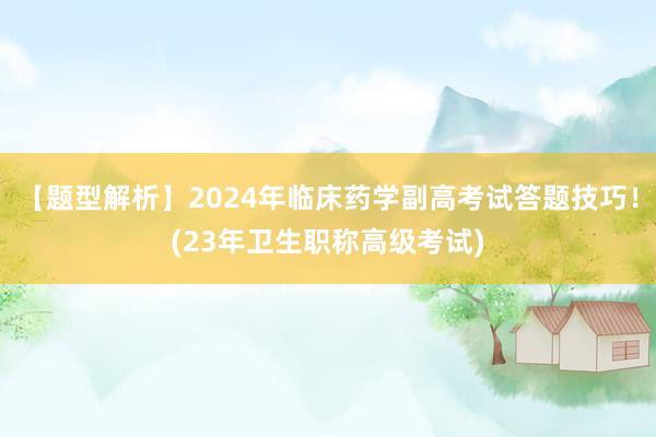 【题型解析】2024年临床药学副高考试答题技巧！(23年卫生职称高级考试)