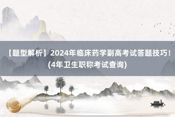 【题型解析】2024年临床药学副高考试答题技巧！(4年卫生职称考试查询)