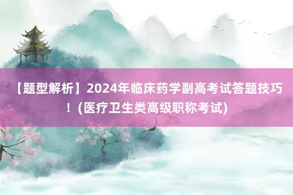 【题型解析】2024年临床药学副高考试答题技巧！(医疗卫生类高级职称考试)