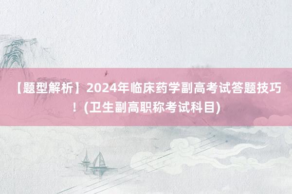【题型解析】2024年临床药学副高考试答题技巧！(卫生副高职称考试科目)