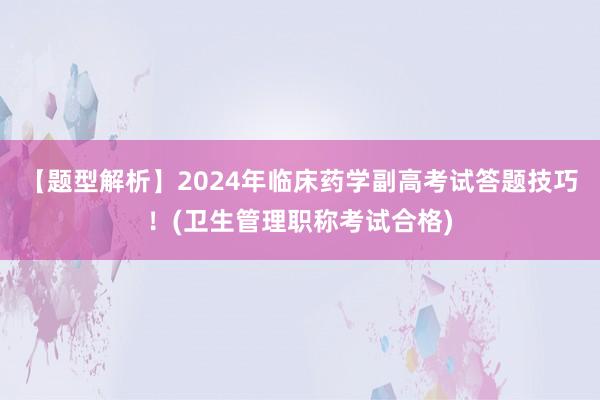 【题型解析】2024年临床药学副高考试答题技巧！(卫生管理职称考试合格)