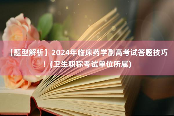【题型解析】2024年临床药学副高考试答题技巧！(卫生职称考试单位所属)