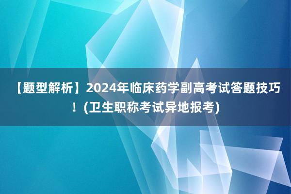 【题型解析】2024年临床药学副高考试答题技巧！(卫生职称考试异地报考)
