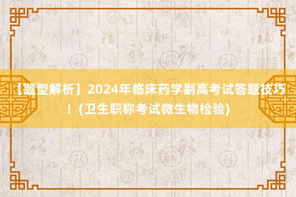 【题型解析】2024年临床药学副高考试答题技巧！(卫生职称考试微生物检验)