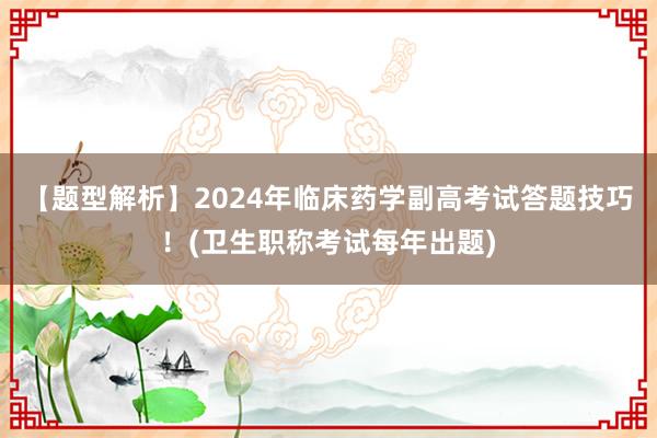 【题型解析】2024年临床药学副高考试答题技巧！(卫生职称考试每年出题)