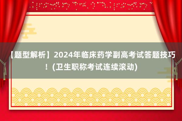 【题型解析】2024年临床药学副高考试答题技巧！(卫生职称考试连续滚动)