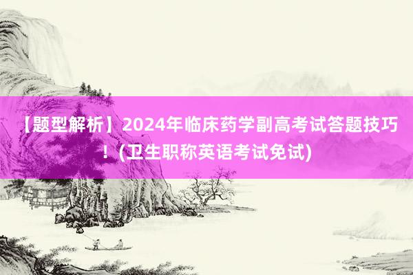 【题型解析】2024年临床药学副高考试答题技巧！(卫生职称英语考试免试)