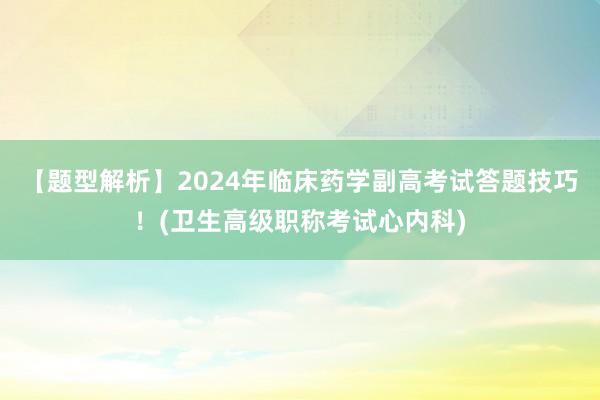 【题型解析】2024年临床药学副高考试答题技巧！(卫生高级职称考试心内科)