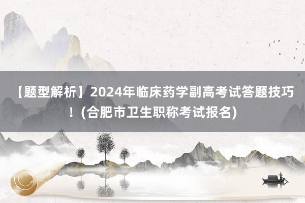 【题型解析】2024年临床药学副高考试答题技巧！(合肥市卫生职称考试报名)