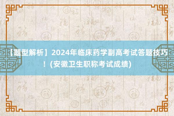 【题型解析】2024年临床药学副高考试答题技巧！(安徽卫生职称考试成绩)