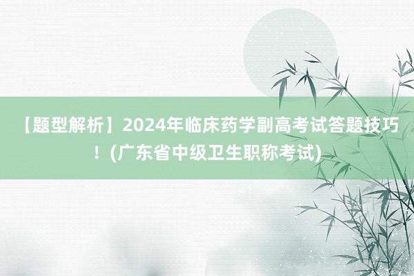 【题型解析】2024年临床药学副高考试答题技巧！(广东省中级卫生职称考试)