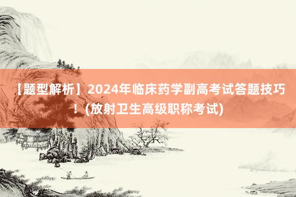 【题型解析】2024年临床药学副高考试答题技巧！(放射卫生高级职称考试)