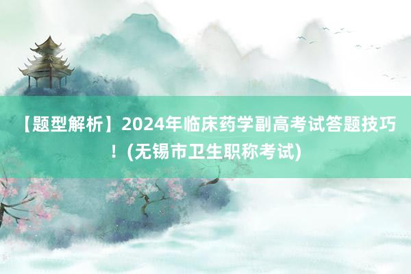【题型解析】2024年临床药学副高考试答题技巧！(无锡市卫生职称考试)