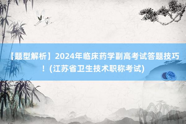 【题型解析】2024年临床药学副高考试答题技巧！(江苏省卫生技术职称考试)