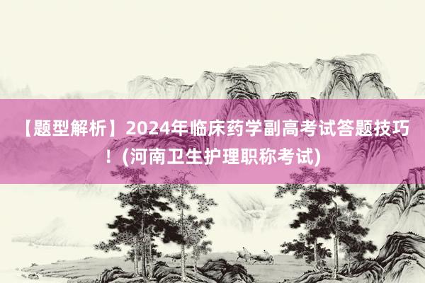 【题型解析】2024年临床药学副高考试答题技巧！(河南卫生护理职称考试)