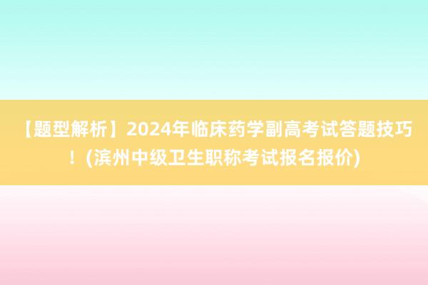 【题型解析】2024年临床药学副高考试答题技巧！(滨州中级卫生职称考试报名报价)