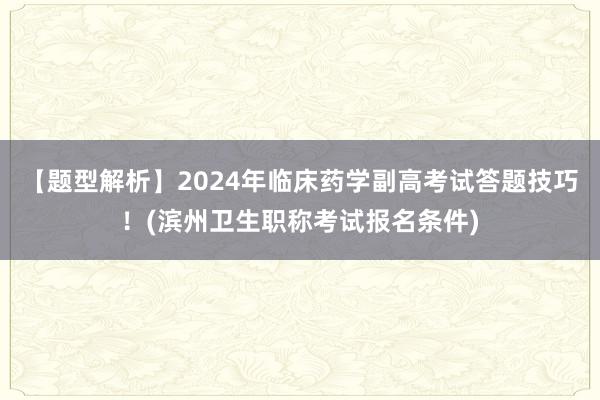 【题型解析】2024年临床药学副高考试答题技巧！(滨州卫生职称考试报名条件)