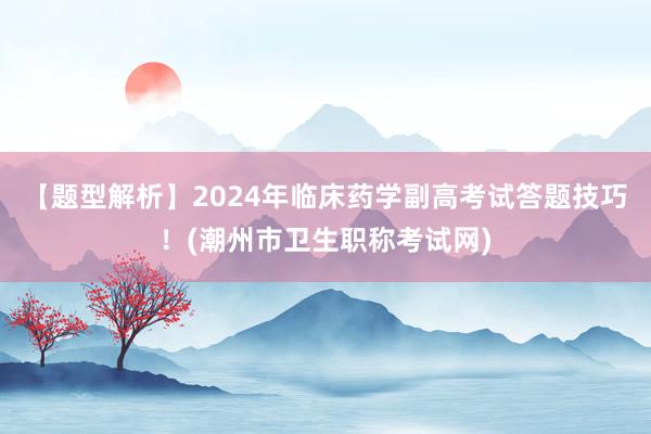【题型解析】2024年临床药学副高考试答题技巧！(潮州市卫生职称考试网)