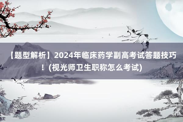 【题型解析】2024年临床药学副高考试答题技巧！(视光师卫生职称怎么考试)