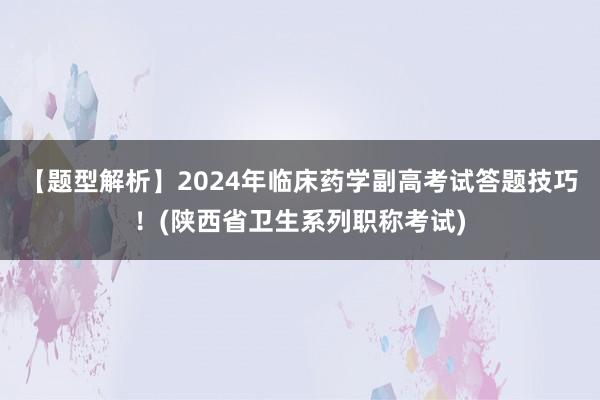 【题型解析】2024年临床药学副高考试答题技巧！(陕西省卫生系列职称考试)