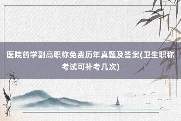 医院药学副高职称免费历年真题及答案(卫生职称考试可补考几次)