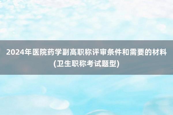 2024年医院药学副高职称评审条件和需要的材料(卫生职称考试题型)