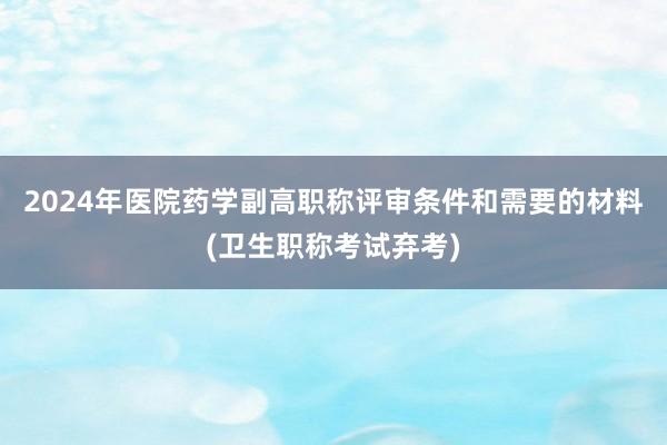 2024年医院药学副高职称评审条件和需要的材料(卫生职称考试弃考)