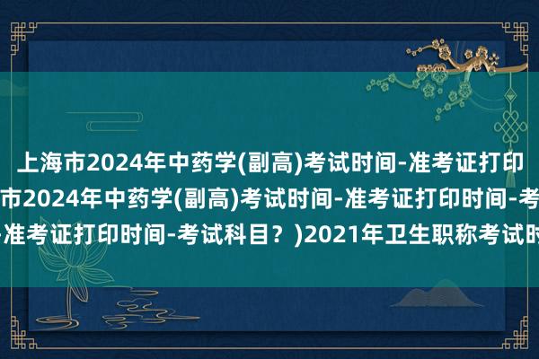 上海市2024年中药学(副高)考试时间-准考证打印时间-考试科目？(上海市2024年中药学(副高)考试时间-准考证打印时间-考试科目？)2021年卫生职称考试时间安排