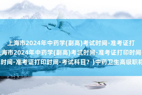 上海市2024年中药学(副高)考试时间-准考证打印时间-考试科目？(上海市2024年中药学(副高)考试时间-准考证打印时间-考试科目？)中药卫生高级职称考试