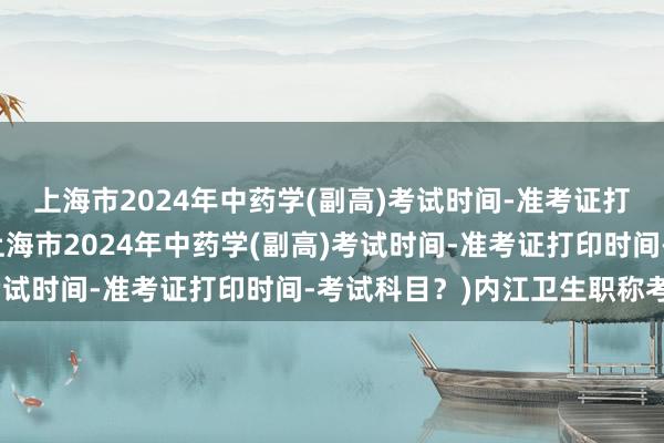 上海市2024年中药学(副高)考试时间-准考证打印时间-考试科目？(上海市2024年中药学(副高)考试时间-准考证打印时间-考试科目？)内江卫生职称考试