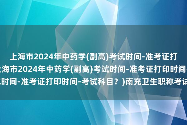 上海市2024年中药学(副高)考试时间-准考证打印时间-考试科目？(上海市2024年中药学(副高)考试时间-准考证打印时间-考试科目？)南充卫生职称考试报名