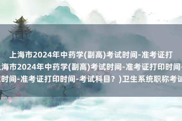 上海市2024年中药学(副高)考试时间-准考证打印时间-考试科目？(上海市2024年中药学(副高)考试时间-准考证打印时间-考试科目？)卫生系统职称考试照片