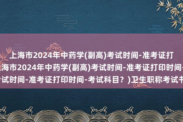 上海市2024年中药学(副高)考试时间-准考证打印时间-考试科目？(上海市2024年中药学(副高)考试时间-准考证打印时间-考试科目？)卫生职称考试书目