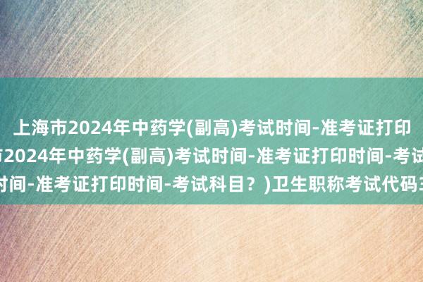 上海市2024年中药学(副高)考试时间-准考证打印时间-考试科目？(上海市2024年中药学(副高)考试时间-准考证打印时间-考试科目？)卫生职称考试代码340