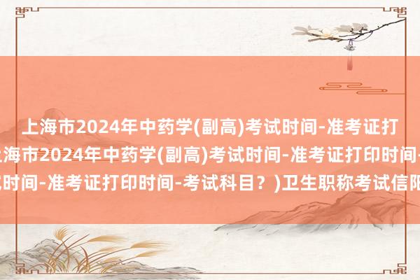 上海市2024年中药学(副高)考试时间-准考证打印时间-考试科目？(上海市2024年中药学(副高)考试时间-准考证打印时间-考试科目？)卫生职称考试信阳报名