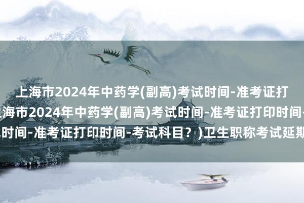 上海市2024年中药学(副高)考试时间-准考证打印时间-考试科目？(上海市2024年中药学(副高)考试时间-准考证打印时间-考试科目？)卫生职称考试延期文案