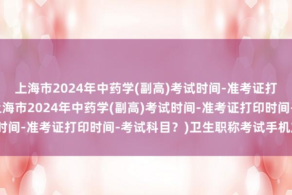 上海市2024年中药学(副高)考试时间-准考证打印时间-考试科目？(上海市2024年中药学(副高)考试时间-准考证打印时间-考试科目？)卫生职称考试手机放哪里