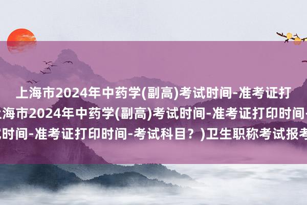 上海市2024年中药学(副高)考试时间-准考证打印时间-考试科目？(上海市2024年中药学(副高)考试时间-准考证打印时间-考试科目？)卫生职称考试报考照片