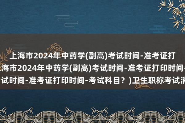 上海市2024年中药学(副高)考试时间-准考证打印时间-考试科目？(上海市2024年中药学(副高)考试时间-准考证打印时间-考试科目？)卫生职称考试消息