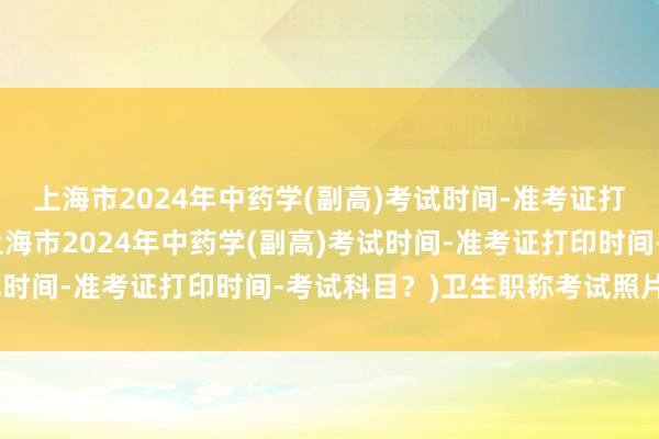 上海市2024年中药学(副高)考试时间-准考证打印时间-考试科目？(上海市2024年中药学(副高)考试时间-准考证打印时间-考试科目？)卫生职称考试照片规格
