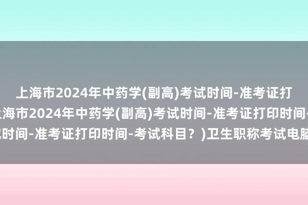 上海市2024年中药学(副高)考试时间-准考证打印时间-考试科目？(上海市2024年中药学(副高)考试时间-准考证打印时间-考试科目？)卫生职称考试电脑报名