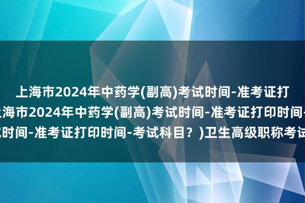上海市2024年中药学(副高)考试时间-准考证打印时间-考试科目？(上海市2024年中药学(副高)考试时间-准考证打印时间-考试科目？)卫生高级职称考试课件