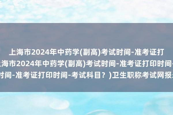 上海市2024年中药学(副高)考试时间-准考证打印时间-考试科目？(上海市2024年中药学(副高)考试时间-准考证打印时间-考试科目？)卫生职称考试网报未确认