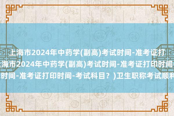 上海市2024年中药学(副高)考试时间-准考证打印时间-考试科目？(上海市2024年中药学(副高)考试时间-准考证打印时间-考试科目？)卫生职称考试顺利头像
