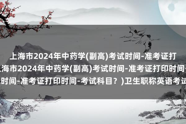 上海市2024年中药学(副高)考试时间-准考证打印时间-考试科目？(上海市2024年中药学(副高)考试时间-准考证打印时间-考试科目？)卫生职称英语考试论谈