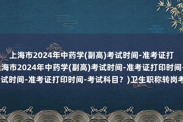 上海市2024年中药学(副高)考试时间-准考证打印时间-考试科目？(上海市2024年中药学(副高)考试时间-准考证打印时间-考试科目？)卫生职称转岗考试