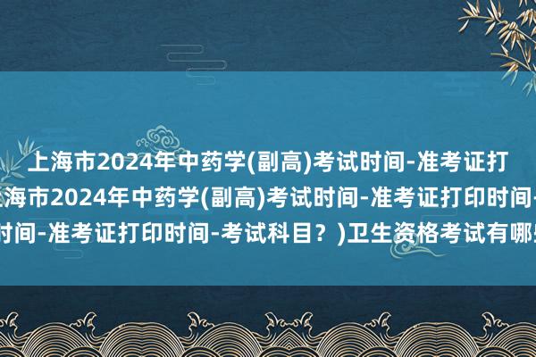 上海市2024年中药学(副高)考试时间-准考证打印时间-考试科目？(上海市2024年中药学(副高)考试时间-准考证打印时间-考试科目？)卫生资格考试有哪些职称