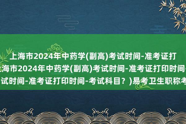 上海市2024年中药学(副高)考试时间-准考证打印时间-考试科目？(上海市2024年中药学(副高)考试时间-准考证打印时间-考试科目？)易考卫生职称考试